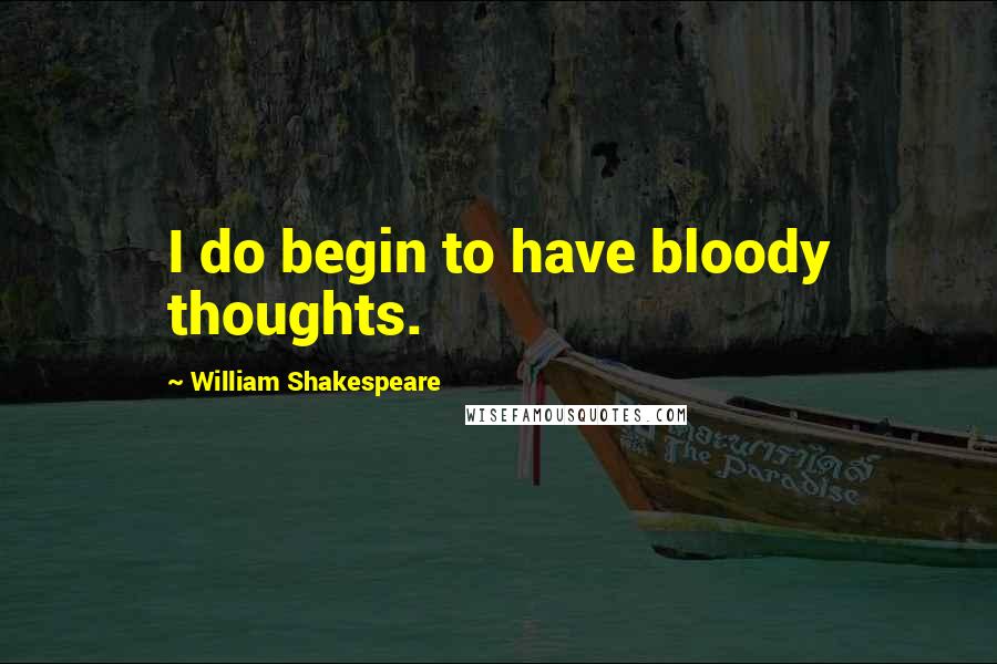 William Shakespeare Quotes: I do begin to have bloody thoughts.