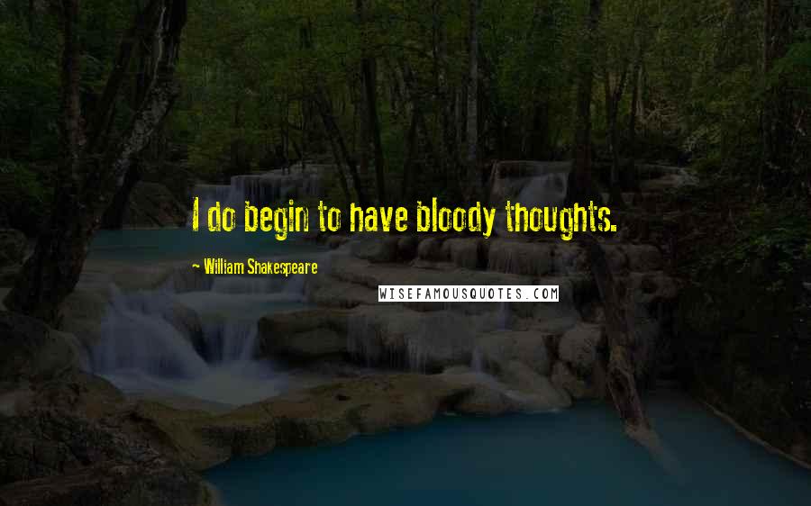 William Shakespeare Quotes: I do begin to have bloody thoughts.