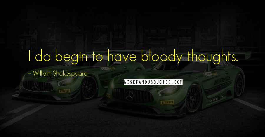 William Shakespeare Quotes: I do begin to have bloody thoughts.