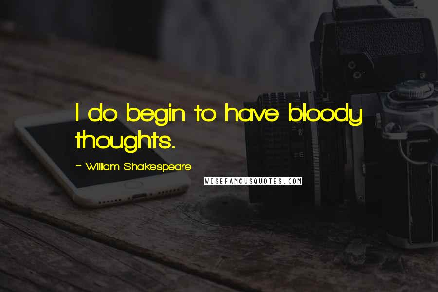 William Shakespeare Quotes: I do begin to have bloody thoughts.
