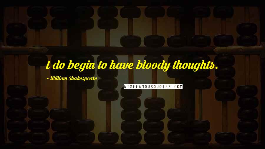 William Shakespeare Quotes: I do begin to have bloody thoughts.