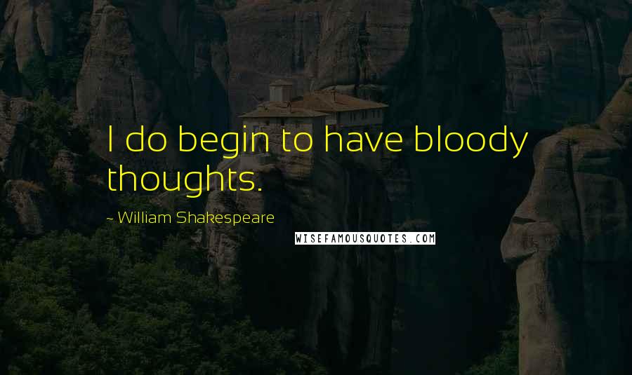 William Shakespeare Quotes: I do begin to have bloody thoughts.