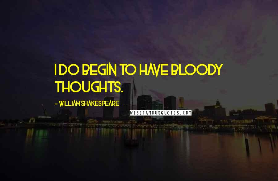 William Shakespeare Quotes: I do begin to have bloody thoughts.