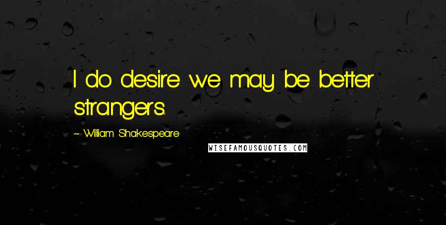 William Shakespeare Quotes: I do desire we may be better strangers.