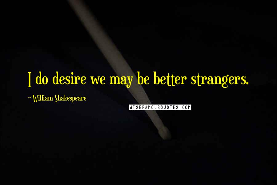 William Shakespeare Quotes: I do desire we may be better strangers.