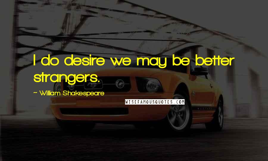 William Shakespeare Quotes: I do desire we may be better strangers.