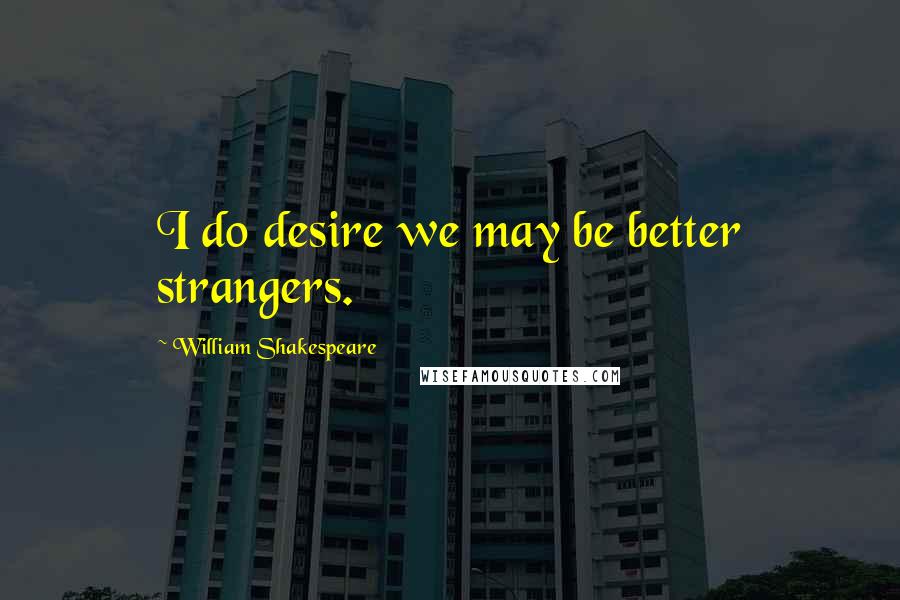 William Shakespeare Quotes: I do desire we may be better strangers.