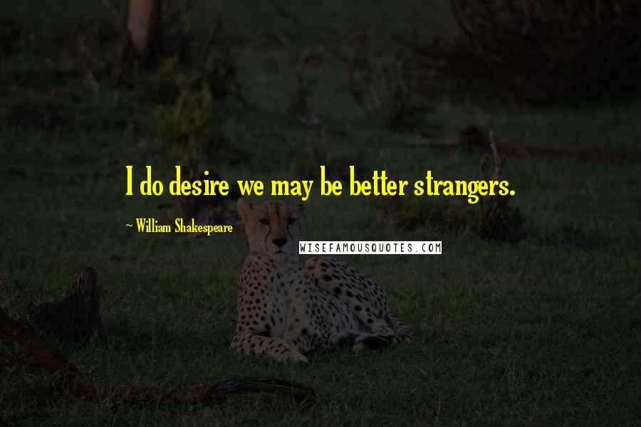 William Shakespeare Quotes: I do desire we may be better strangers.