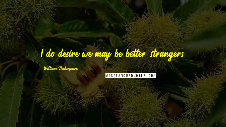 William Shakespeare Quotes: I do desire we may be better strangers.