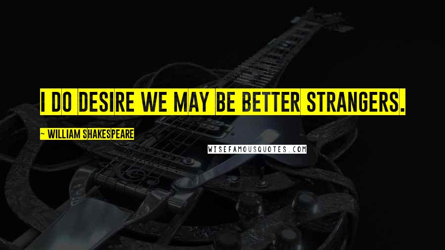 William Shakespeare Quotes: I do desire we may be better strangers.