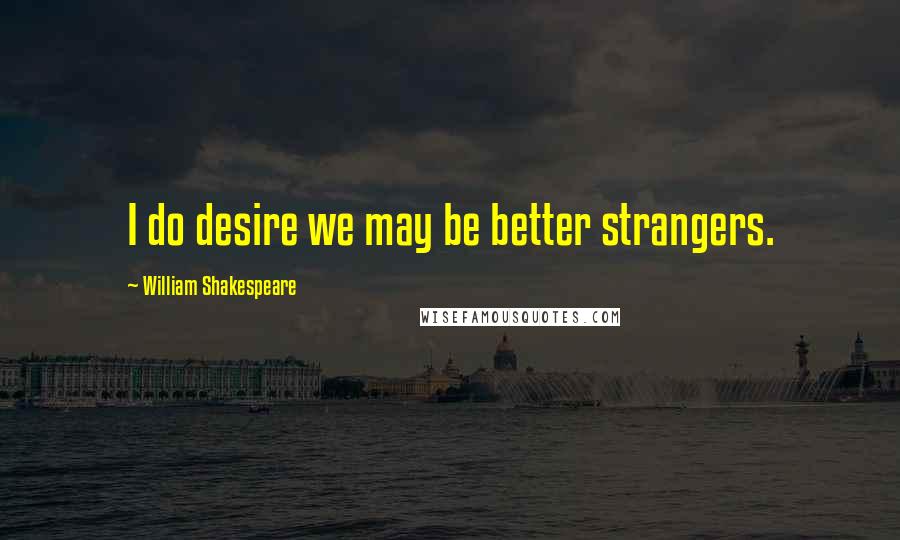 William Shakespeare Quotes: I do desire we may be better strangers.