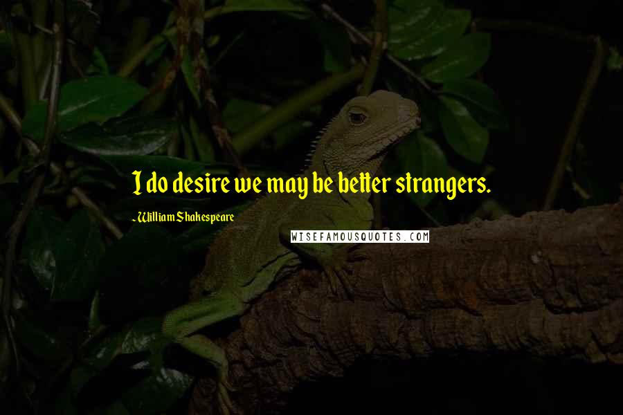 William Shakespeare Quotes: I do desire we may be better strangers.