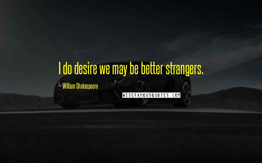 William Shakespeare Quotes: I do desire we may be better strangers.