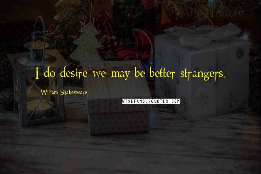 William Shakespeare Quotes: I do desire we may be better strangers.