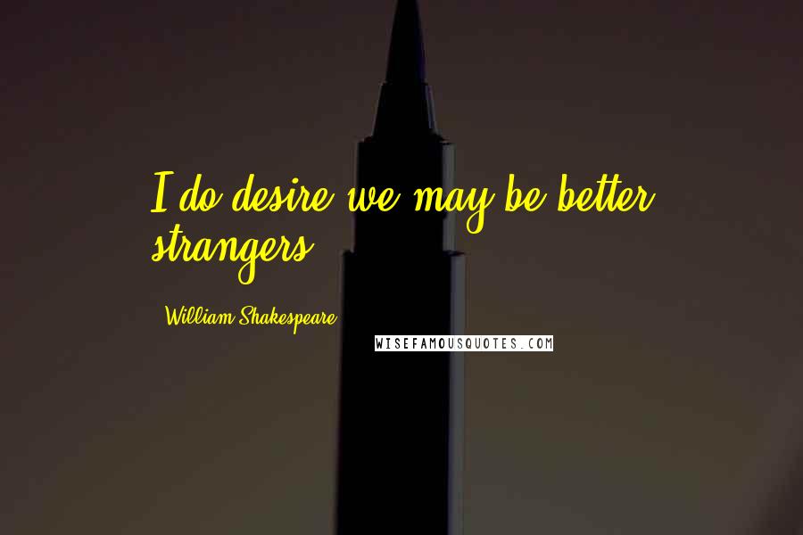 William Shakespeare Quotes: I do desire we may be better strangers.