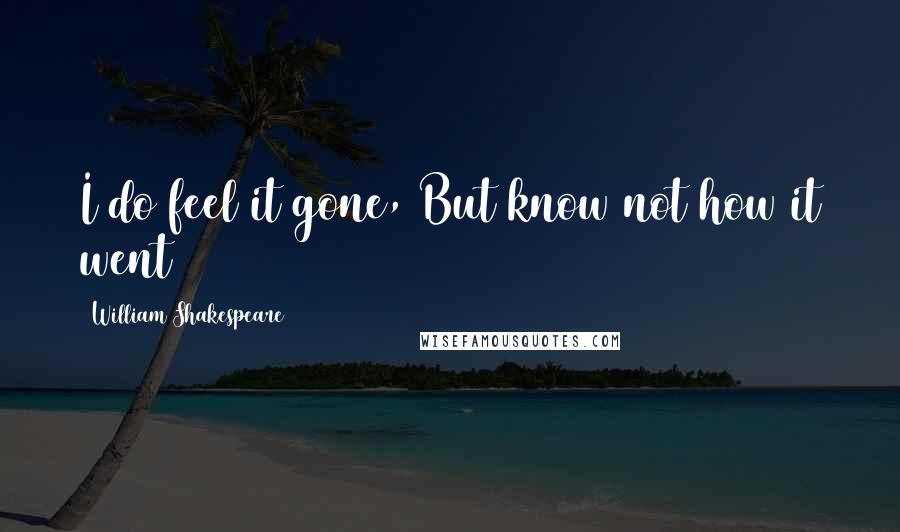 William Shakespeare Quotes: I do feel it gone, But know not how it went