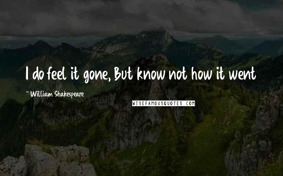 William Shakespeare Quotes: I do feel it gone, But know not how it went