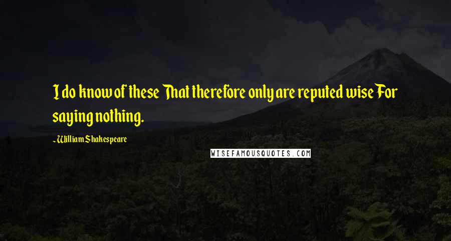 William Shakespeare Quotes: I do know of these That therefore only are reputed wise For saying nothing.