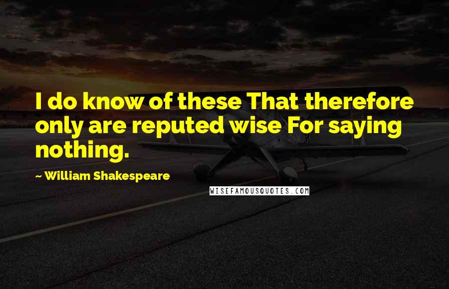 William Shakespeare Quotes: I do know of these That therefore only are reputed wise For saying nothing.