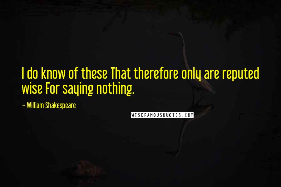 William Shakespeare Quotes: I do know of these That therefore only are reputed wise For saying nothing.