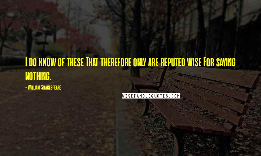 William Shakespeare Quotes: I do know of these That therefore only are reputed wise For saying nothing.