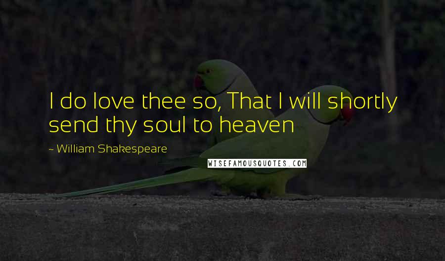 William Shakespeare Quotes: I do love thee so, That I will shortly send thy soul to heaven