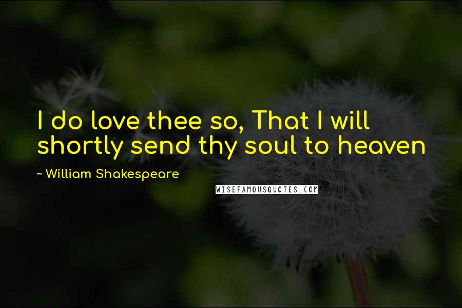 William Shakespeare Quotes: I do love thee so, That I will shortly send thy soul to heaven