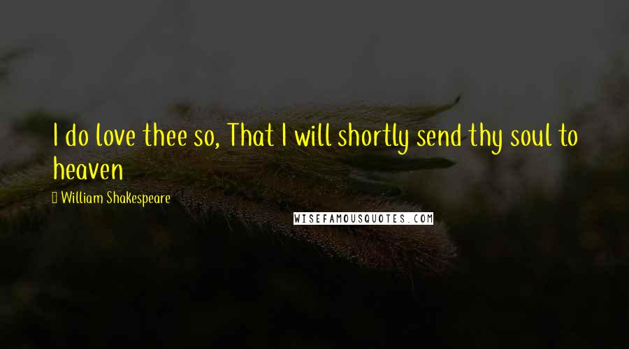 William Shakespeare Quotes: I do love thee so, That I will shortly send thy soul to heaven