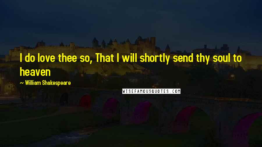 William Shakespeare Quotes: I do love thee so, That I will shortly send thy soul to heaven