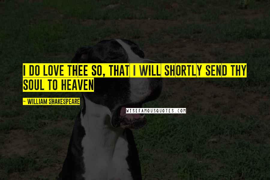 William Shakespeare Quotes: I do love thee so, That I will shortly send thy soul to heaven