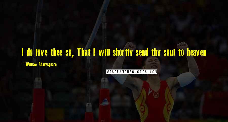 William Shakespeare Quotes: I do love thee so, That I will shortly send thy soul to heaven