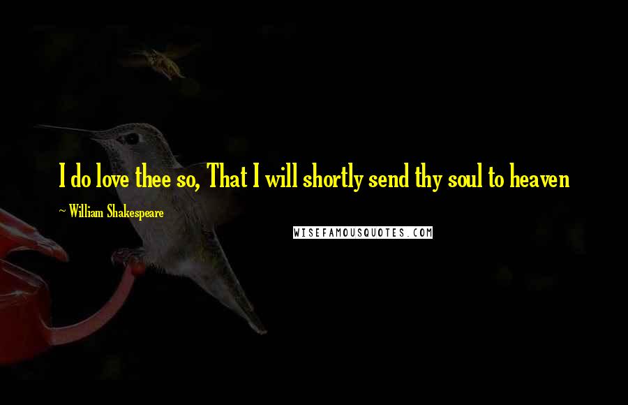 William Shakespeare Quotes: I do love thee so, That I will shortly send thy soul to heaven