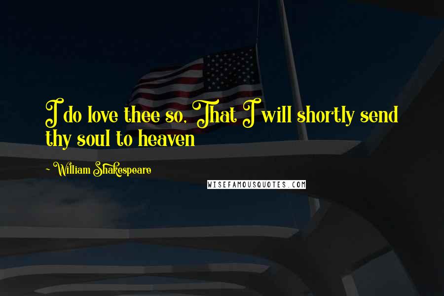 William Shakespeare Quotes: I do love thee so, That I will shortly send thy soul to heaven