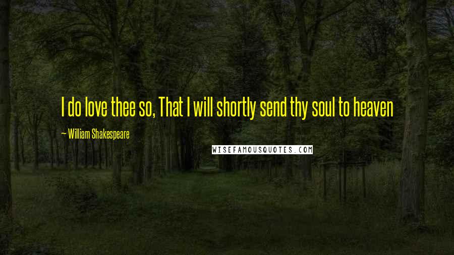 William Shakespeare Quotes: I do love thee so, That I will shortly send thy soul to heaven