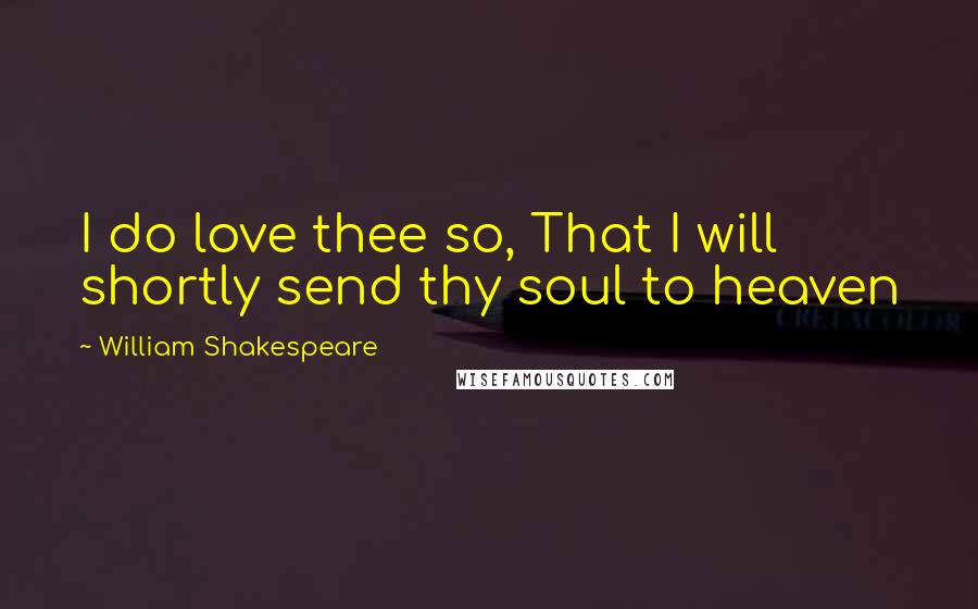 William Shakespeare Quotes: I do love thee so, That I will shortly send thy soul to heaven