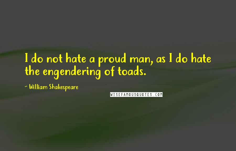 William Shakespeare Quotes: I do not hate a proud man, as I do hate the engendering of toads.