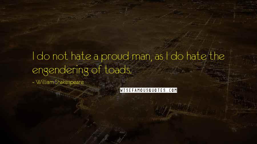 William Shakespeare Quotes: I do not hate a proud man, as I do hate the engendering of toads.