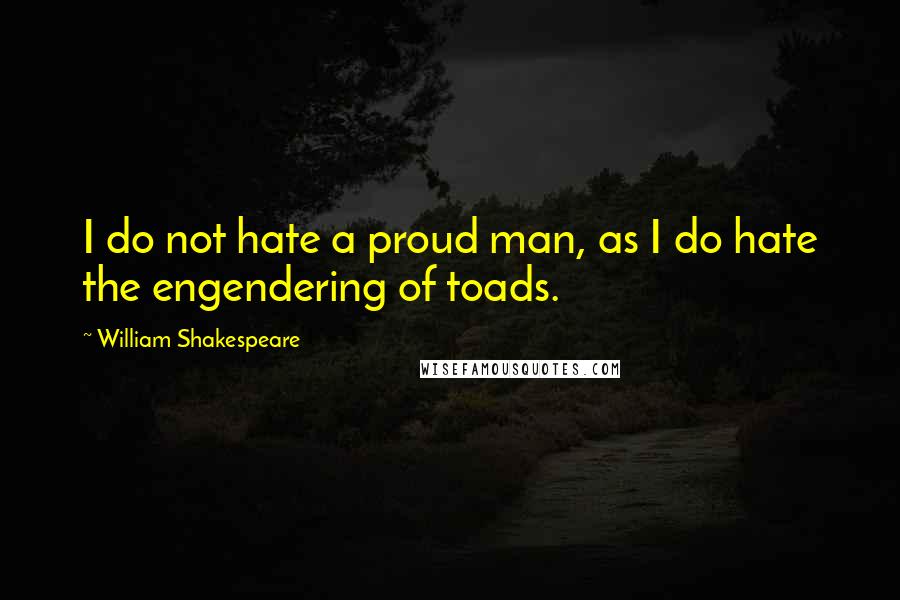 William Shakespeare Quotes: I do not hate a proud man, as I do hate the engendering of toads.