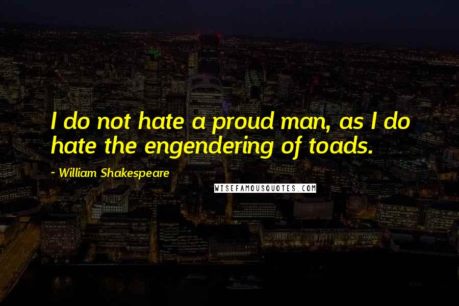 William Shakespeare Quotes: I do not hate a proud man, as I do hate the engendering of toads.