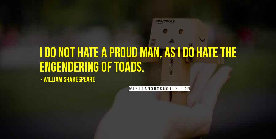 William Shakespeare Quotes: I do not hate a proud man, as I do hate the engendering of toads.