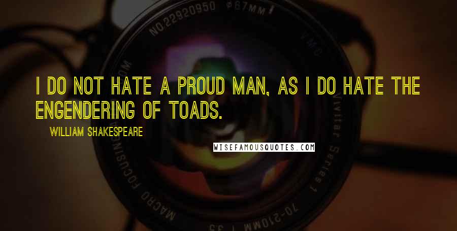 William Shakespeare Quotes: I do not hate a proud man, as I do hate the engendering of toads.