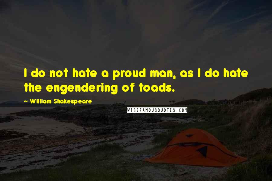 William Shakespeare Quotes: I do not hate a proud man, as I do hate the engendering of toads.