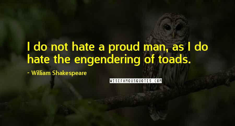 William Shakespeare Quotes: I do not hate a proud man, as I do hate the engendering of toads.