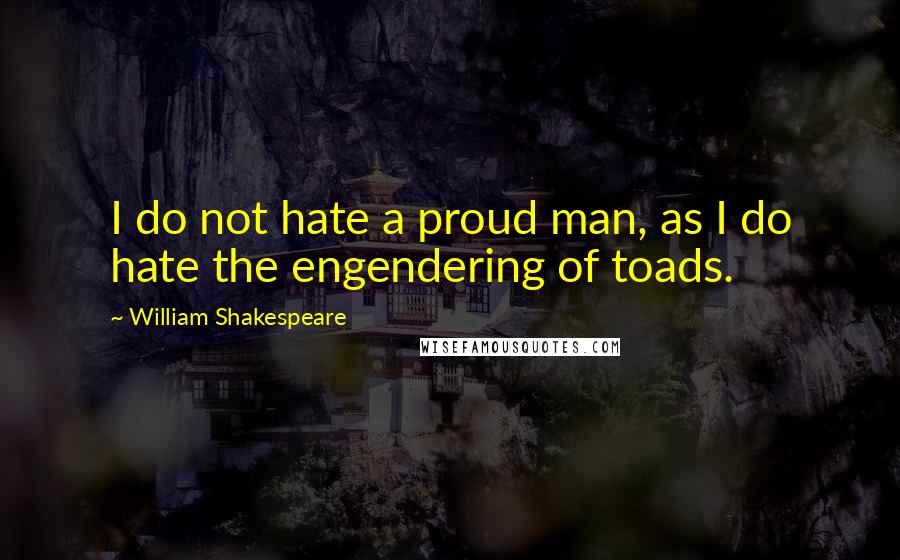 William Shakespeare Quotes: I do not hate a proud man, as I do hate the engendering of toads.