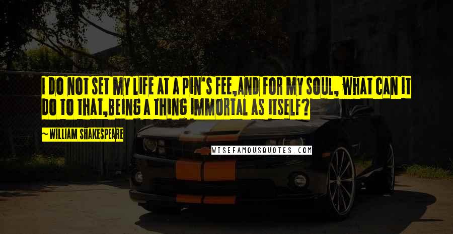 William Shakespeare Quotes: I do not set my life at a pin's fee,And for my soul, what can it do to that,Being a thing immortal as itself?