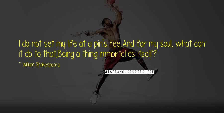William Shakespeare Quotes: I do not set my life at a pin's fee,And for my soul, what can it do to that,Being a thing immortal as itself?