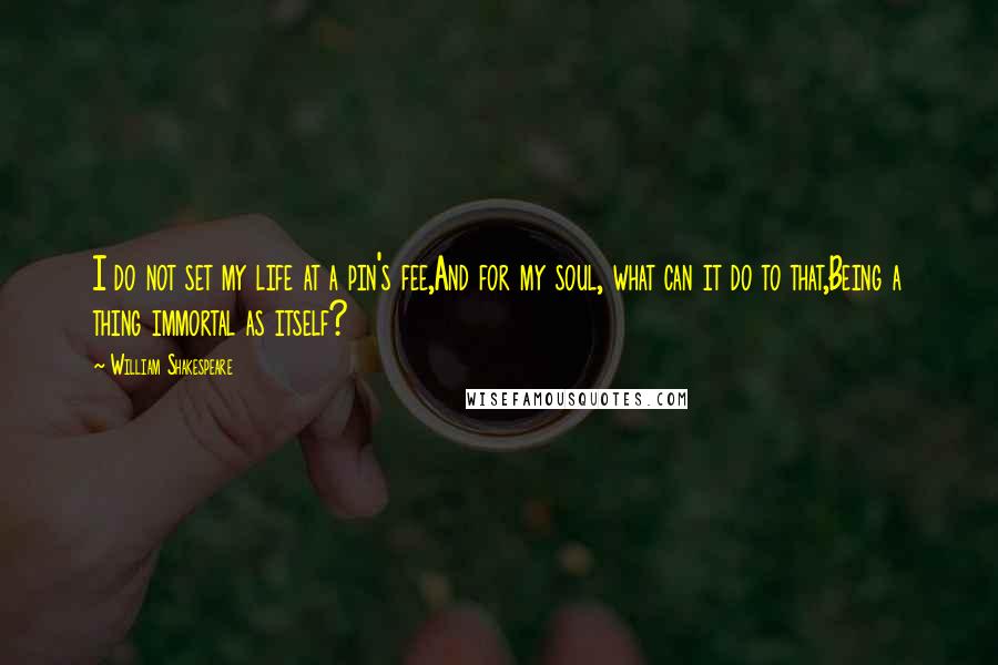 William Shakespeare Quotes: I do not set my life at a pin's fee,And for my soul, what can it do to that,Being a thing immortal as itself?