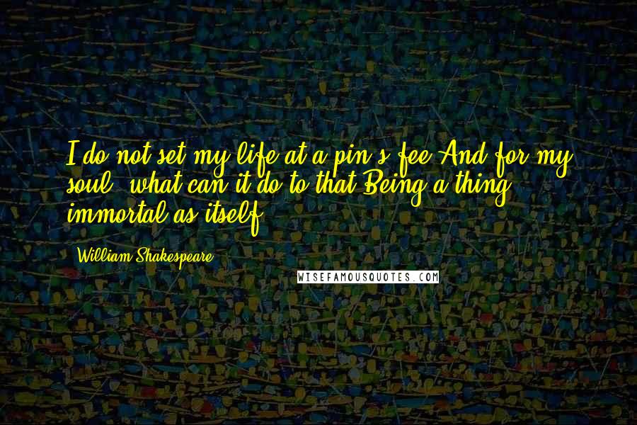 William Shakespeare Quotes: I do not set my life at a pin's fee,And for my soul, what can it do to that,Being a thing immortal as itself?