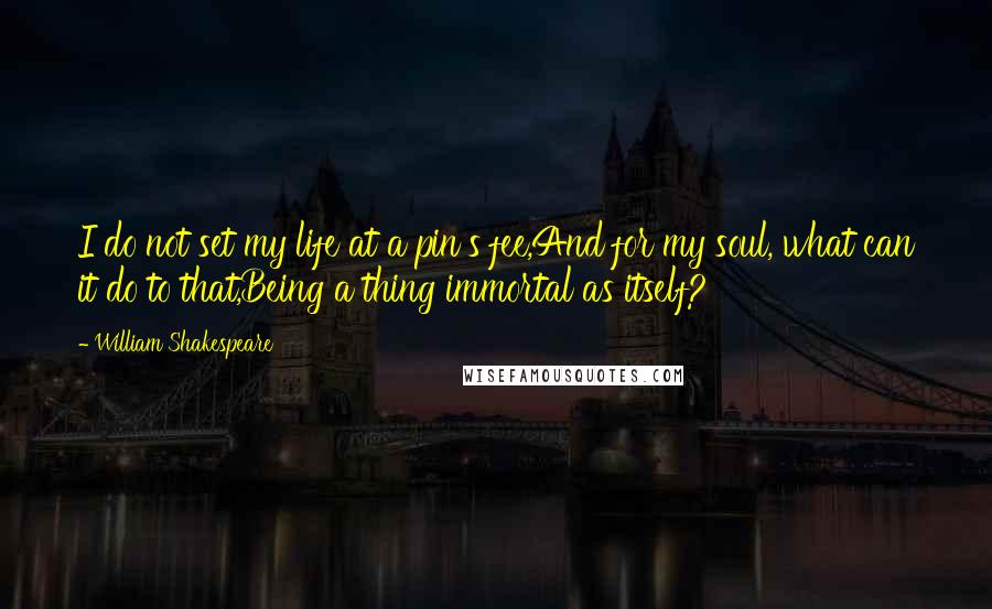 William Shakespeare Quotes: I do not set my life at a pin's fee,And for my soul, what can it do to that,Being a thing immortal as itself?