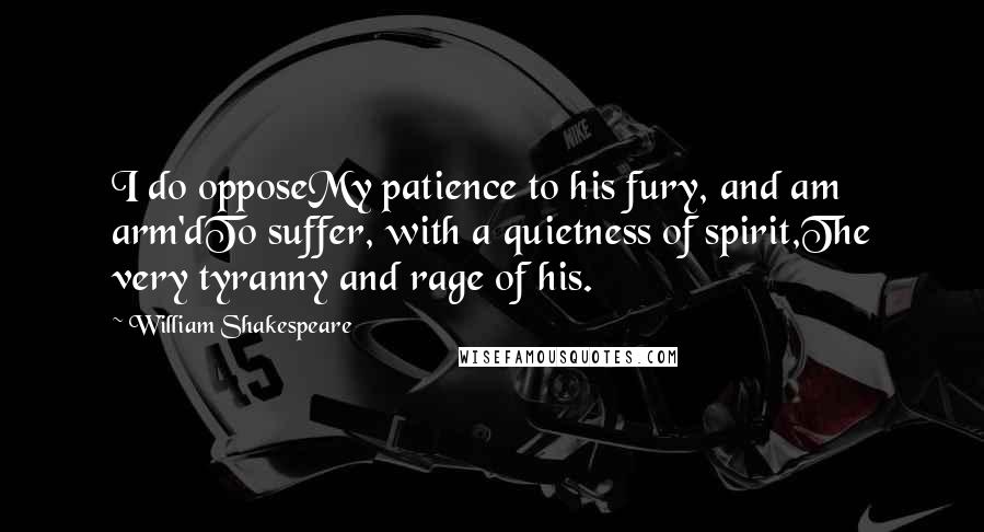 William Shakespeare Quotes: I do opposeMy patience to his fury, and am arm'dTo suffer, with a quietness of spirit,The very tyranny and rage of his.